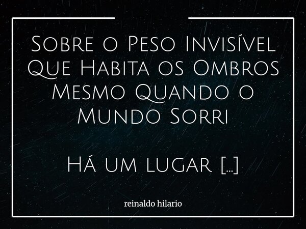 Sobre o Peso Invisível Que Habita os Ombros Mesmo Quando o Mundo Sorri Há um lugar dentro de mim onde os passos não se repetem, mas continuam a ecoar, como se c... Frase de reinaldo hilario.