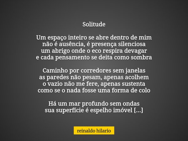 Solitude Um espaço inteiro se abre dentro de mim não é ausência, é presença silenciosa um abrigo onde o eco respira devagar e cada pensamento se deita como somb... Frase de reinaldo hilario.