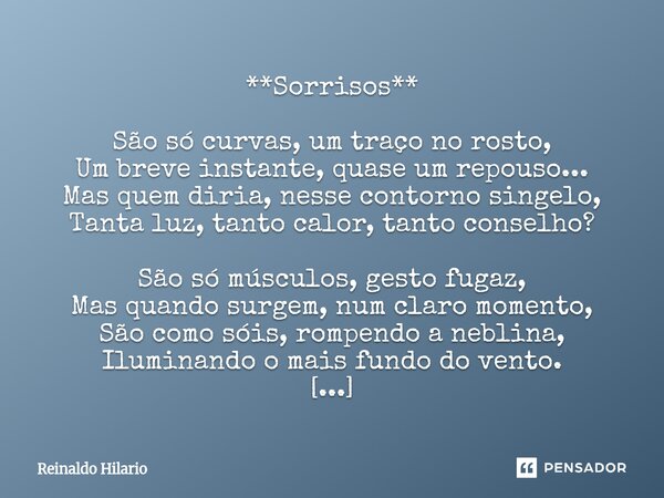 **Sorrisos** São só curvas, um traço no rosto, Um breve instante, quase um repouso... Mas quem diria, nesse contorno singelo, Tanta luz, tanto calor, tanto con... Frase de Reinaldo Hilario.