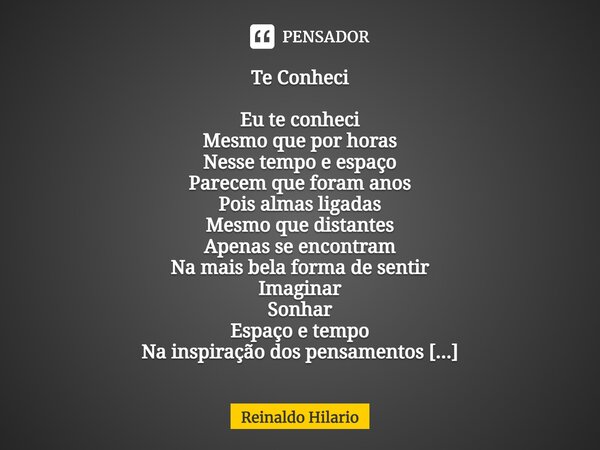 ⁠⁠Te Conheci Eu te conheci Mesmo que por horas Nesse tempo e espaço Parecem que foram anos Pois almas ligadas Mesmo que distantes Apenas se encontram Na mais be... Frase de Reinaldo Hilario.