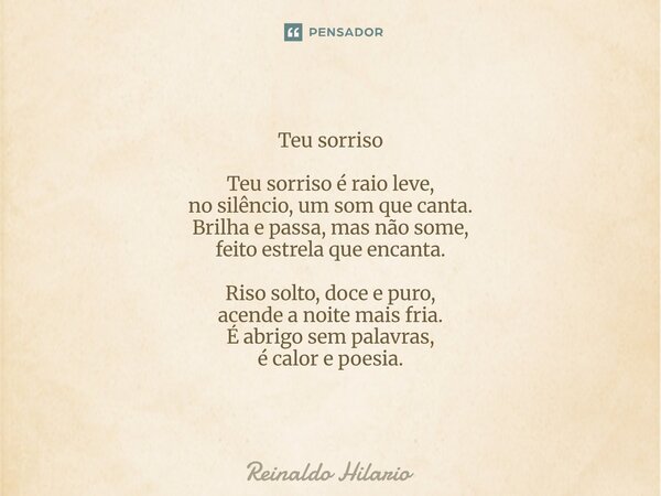 Teu sorriso Teu sorriso é raio leve, no silêncio, um som que canta. Brilha e passa, mas não some, feito estrela que encanta. Riso solto, doce e puro, ace... Frase de Reinaldo Hilario.