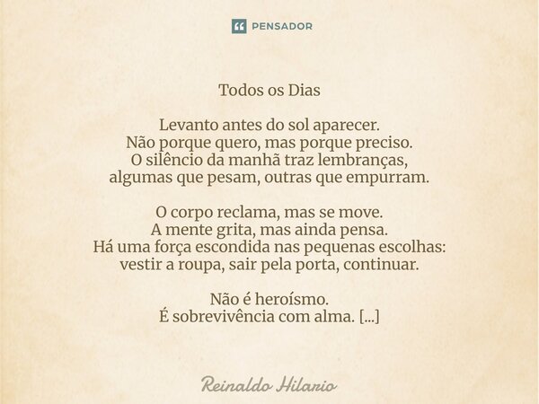 Todos os Dias Levanto antes do sol aparecer. Não porque quero, mas porque preciso. O silêncio da manhã traz lembranças, algumas que pesam, outras que empurram. ... Frase de Reinaldo Hilario.