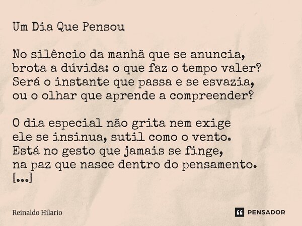 Um Dia Que Pensou No silêncio da manhã que se anuncia, brota a dúvida: o que faz o tempo valer? Será o instante que passa e se esvazia, ou o olhar que aprende a... Frase de Reinaldo Hilario.