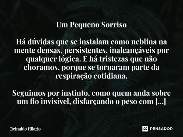 Um Pequeno Sorriso Há dúvidas que se instalam como neblina na mente densas, persistentes, inalcançáveis por qualquer lógica. E há tristezas que não choramos, po... Frase de Reinaldo Hilario.