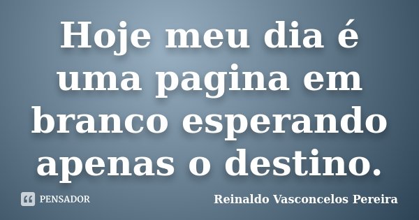 Hoje meu dia é uma pagina em branco esperando apenas o destino.... Frase de Reinaldo Vasconcelos Pereira.