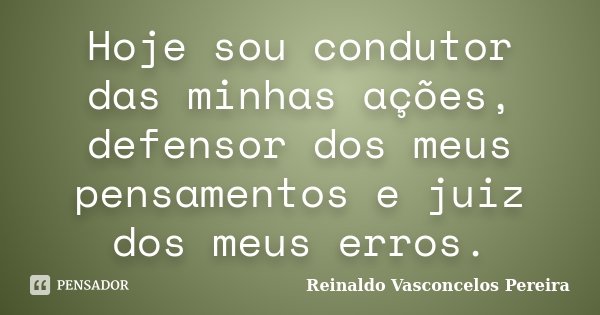 Hoje sou condutor das minhas ações, defensor dos meus pensamentos e juiz dos meus erros.... Frase de Reinaldo Vasconcelos Pereira.