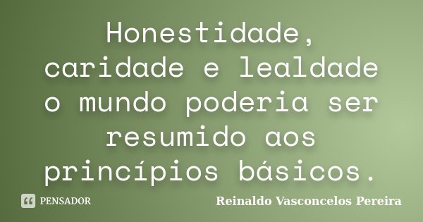 Honestidade, caridade e lealdade o mundo poderia ser resumido aos princípios básicos.... Frase de Reinaldo Vasconcelos Pereira.