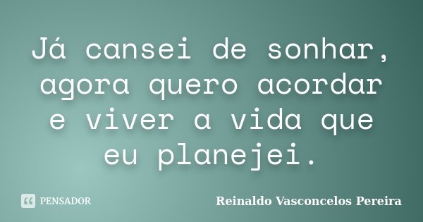 Já cansei de sonhar, agora quero acordar e viver a vida que eu planejei.... Frase de Reinaldo Vasconcelos Pereira.