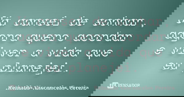 Já cansei de sonhar, agora quero acordar e viver a vida que eu planejei.... Frase de Reinaldo Vasconcelos Pereira.
