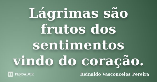 Lágrimas são frutos dos sentimentos vindo do coração.... Frase de Reinaldo Vasconcelos Pereira.