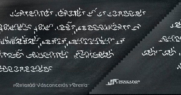 Lamento tardio é o consolo daqueles que não possuíram a sensibilidade para perceber a dor do irmão ausente. Reinaldo Vasconcelos... Frase de Reinaldo Vasconcelos Pereira.