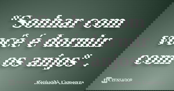 "Sonhar com você é dormir com os anjos".... Frase de Reinaldo Lamenza.