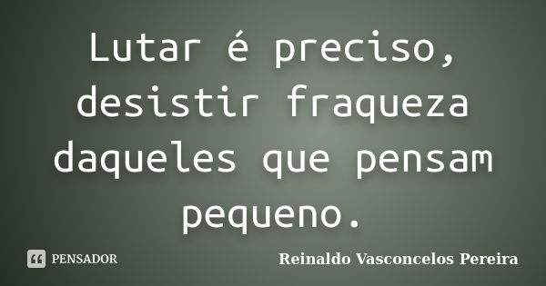 Lutar é preciso, desistir fraqueza daqueles que pensam pequeno.... Frase de Reinaldo Vasconcelos Pereira.