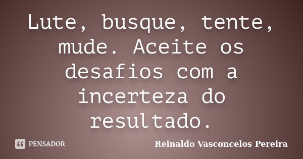 Lute, busque, tente, mude. Aceite os desafios com a incerteza do resultado.... Frase de Reinaldo Vasconcelos Pereira.