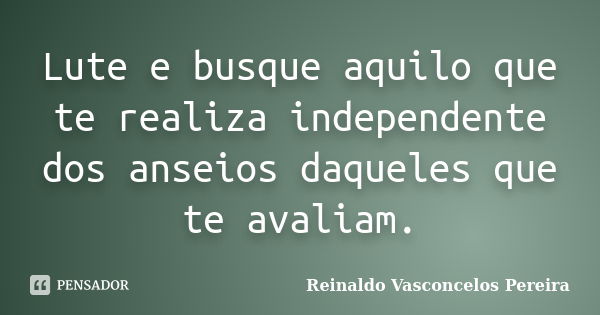 Lute e busque aquilo que te realiza independente dos anseios daqueles que te avaliam.... Frase de Reinaldo Vasconcelos Pereira.