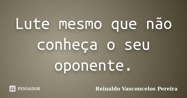 Lute mesmo que não conheça o seu oponente.... Frase de Reinaldo Vasconcelos Pereira.