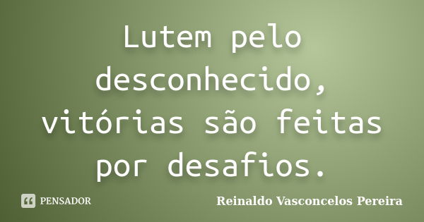 Lutem pelo desconhecido, vitórias são feitas por desafios.... Frase de Reinaldo Vasconcelos Pereira.