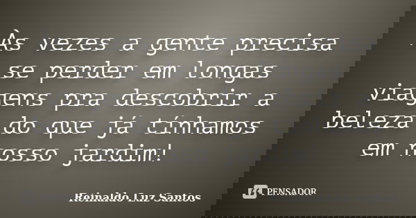 Às vezes a gente precisa se perder em longas viagens pra descobrir a beleza do que já tínhamos em nosso jardim!... Frase de Reinaldo Luz Santos.
