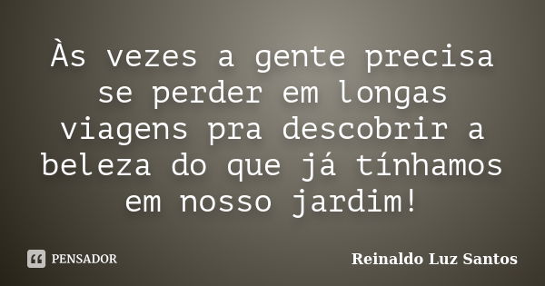 Às vezes a gente precisa se perder em longas viagens pra descobrir a beleza do que já tínhamos em nosso jardim!... Frase de Reinaldo Luz Santos.