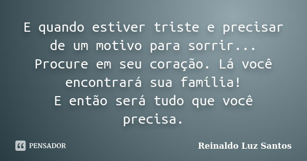 E quando estiver triste e precisar de um motivo para sorrir... Procure em seu coração. Lá você encontrará sua família! E então será tudo que você precisa.... Frase de Reinaldo Luz Santos.