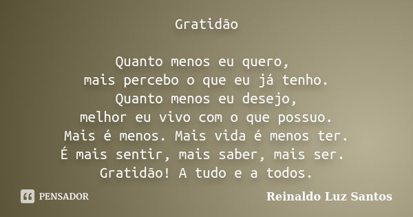 Gratidão Quanto menos eu quero, mais percebo o que eu já tenho. Quanto menos eu desejo, melhor eu vivo com o que possuo. Mais é menos. Mais vida é menos ter. É ... Frase de Reinaldo Luz Santos.