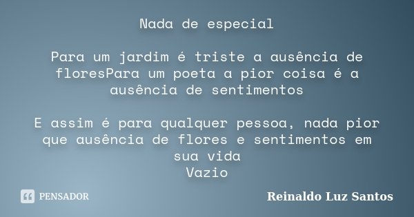Nada de especial Para um jardim é triste a ausência de floresPara um poeta a pior coisa é a ausência de sentimentos E assim é para qualquer pessoa, nada pior qu... Frase de Reinaldo Luz Santos.