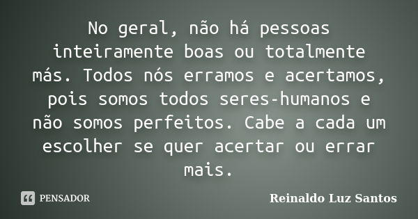 No geral, não há pessoas inteiramente boas ou totalmente más. Todos nós erramos e acertamos, pois somos todos seres-humanos e não somos perfeitos. Cabe a cada u... Frase de Reinaldo Luz Santos.