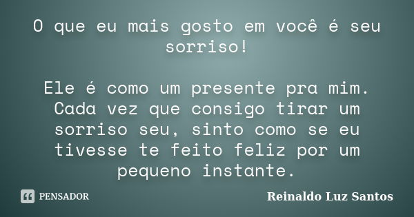 O que eu mais gosto em você é seu sorriso! Ele é como um presente pra mim. Cada vez que consigo tirar um sorriso seu, sinto como se eu tivesse te feito feliz po... Frase de Reinaldo Luz Santos.