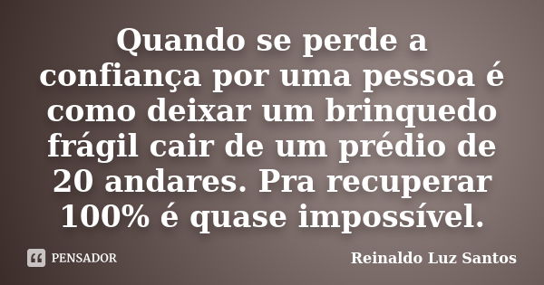 Quando se perde a confiança por uma pessoa é como deixar um brinquedo frágil cair de um prédio de 20 andares. Pra recuperar 100% é quase impossível.... Frase de Reinaldo Luz Santos.