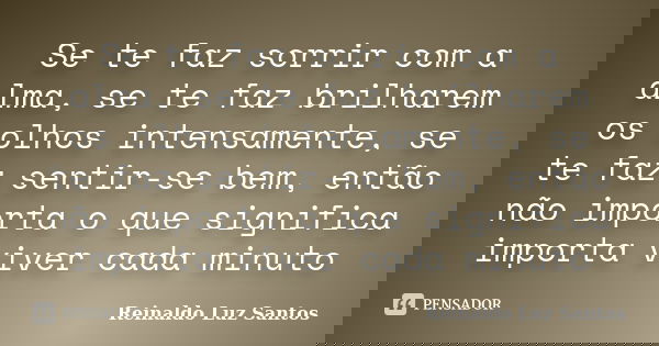 Se te faz sorrir com a alma, se te faz brilharem os olhos intensamente, se te faz sentir-se bem, então não importa o que significa importa viver cada minuto... Frase de Reinaldo Luz Santos.