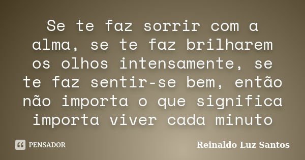 Se te faz sorrir com a alma, se te faz brilharem os olhos intensamente, se te faz sentir-se bem, então não importa o que significa importa viver cada minuto... Frase de Reinaldo Luz Santos.