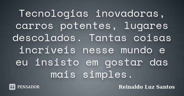 Tecnologias inovadoras, carros potentes, lugares descolados. Tantas coisas incríveis nesse mundo e eu insisto em gostar das mais simples.... Frase de Reinaldo Luz Santos.