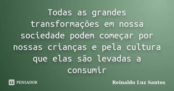 Todas as grandes transformações em nossa sociedade podem começar por nossas crianças e pela cultura que elas são levadas a consumir... Frase de Reinaldo Luz Santos.