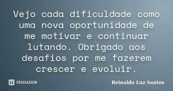 Vejo cada dificuldade como uma nova oportunidade de me motivar e continuar lutando. Obrigado aos desafios por me fazerem crescer e evoluir.... Frase de Reinaldo Luz Santos.