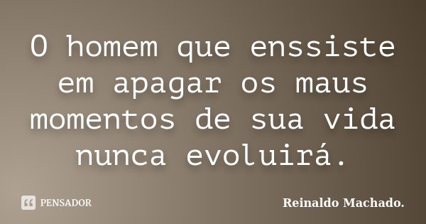 O homem que enssiste em apagar os maus momentos de sua vida nunca evoluirá.... Frase de Reinaldo Machado..