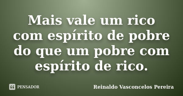 Mais vale um rico com espírito de pobre do que um pobre com espírito de rico.... Frase de Reinaldo Vasconcelos Pereira.