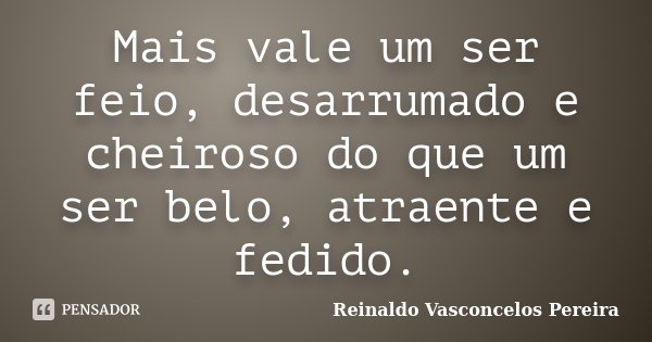 Mais vale um ser feio, desarrumado e cheiroso do que um ser belo, atraente e fedido.... Frase de Reinaldo Vasconcelos Pereira.