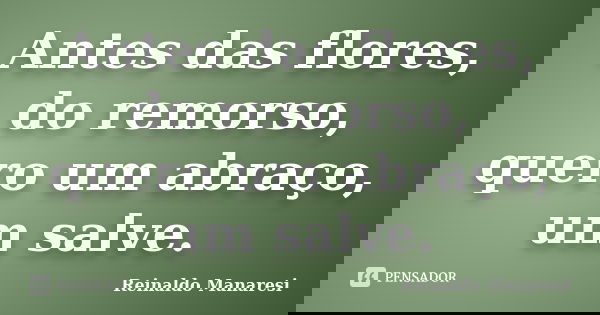 Antes das flores, do remorso, quero um abraço, um salve.... Frase de Reinaldo Manaresi.
