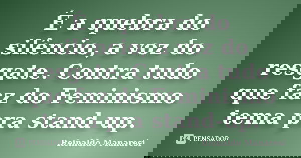 É a quebra do silêncio, a voz do resgate. Contra tudo que faz do Feminismo tema pra stand-up.... Frase de Reinaldo Manaresi.