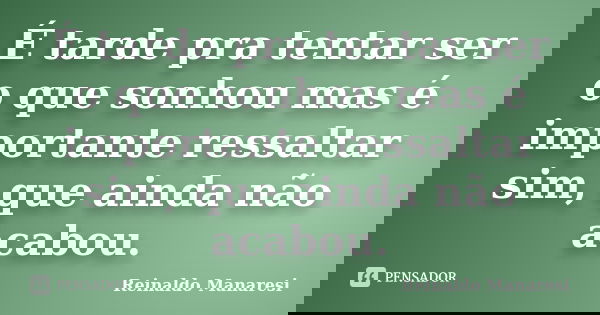 É tarde pra tentar ser o que sonhou mas é importante ressaltar sim, que ainda não acabou.... Frase de Reinaldo Manaresi.