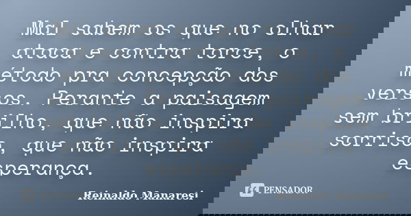 Mal sabem os que no olhar ataca e contra torce, o método pra concepção dos versos. Perante a paisagem sem brilho, que não inspira sorriso, que não inspira esper... Frase de Reinaldo Manaresi.