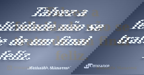 Talvez a felicidade não se trate de um final feliz.... Frase de Reinaldo Manaresi.