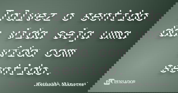 Talvez o sentido da vida seja uma vida com sentido.... Frase de Reinaldo Manaresi.