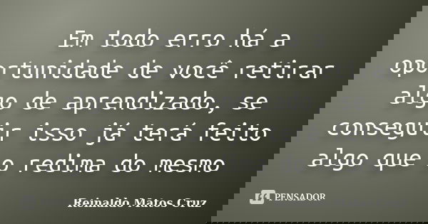 Em todo erro há a oportunidade de você retirar algo de aprendizado, se conseguir isso já terá feito algo que o redima do mesmo... Frase de Reinaldo Matos Cruz.