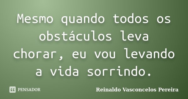 Mesmo quando todos os obstáculos leva chorar, eu vou levando a vida sorrindo.... Frase de Reinaldo Vasconcelos Pereira.