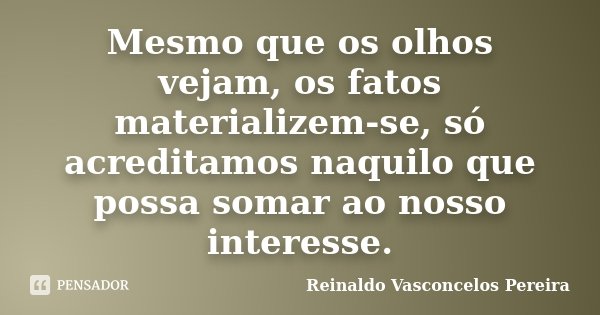Mesmo que os olhos vejam, os fatos materializem-se, só acreditamos naquilo que possa somar ao nosso interesse.... Frase de Reinaldo Vasconcelos Pereira.