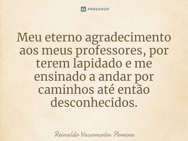 Meu eterno agradecimento aos meus professores, por terem lapidado e me ensinado a andar por caminhos até então desconhecidos.... Frase de Reinaldo Vasconcelos Pereira.