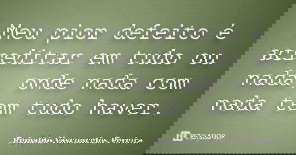 Meu pior defeito é acreditar em tudo ou nada, onde nada com nada tem tudo haver.... Frase de Reinaldo Vasconcelos Pereira.