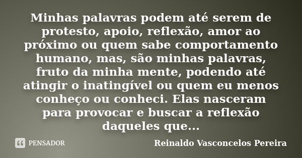 Minhas palavras podem até serem de protesto, apoio, reflexão, amor ao próximo ou quem sabe comportamento humano, mas, são minhas palavras, fruto da minha mente,... Frase de Reinaldo Vasconcelos Pereira.