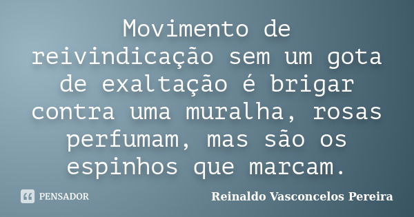 Movimento de reivindicação sem um gota de exaltação é brigar contra uma muralha, rosas perfumam, mas são os espinhos que marcam.... Frase de Reinaldo Vasconcelos Pereira.